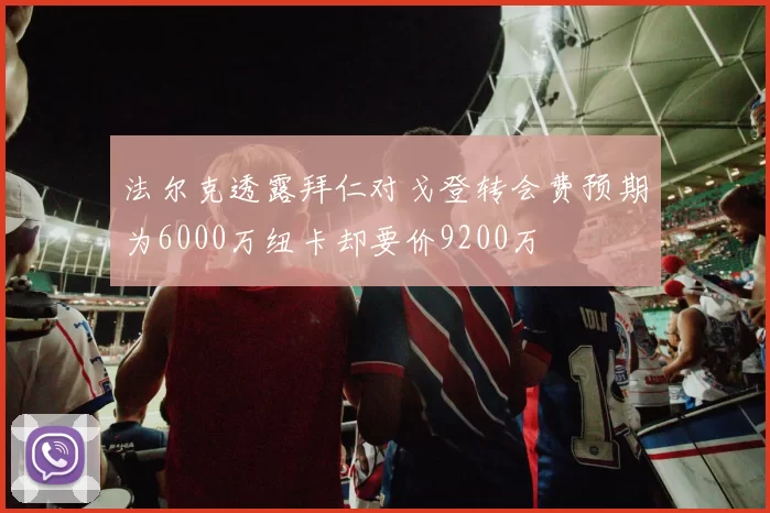 法尔克透露拜仁对戈登转会费预期为6000万纽卡却要价9200万