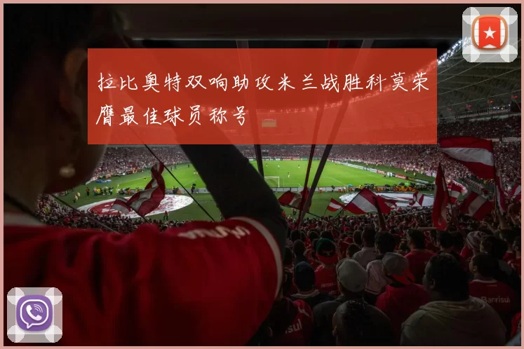 拉比奥特双响助攻米兰战胜科莫荣膺最佳球员称号