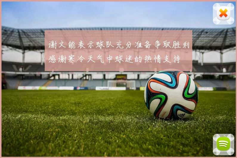 谢文能表示球队充分准备争取胜利感谢寒冷天气中球迷的热情支持