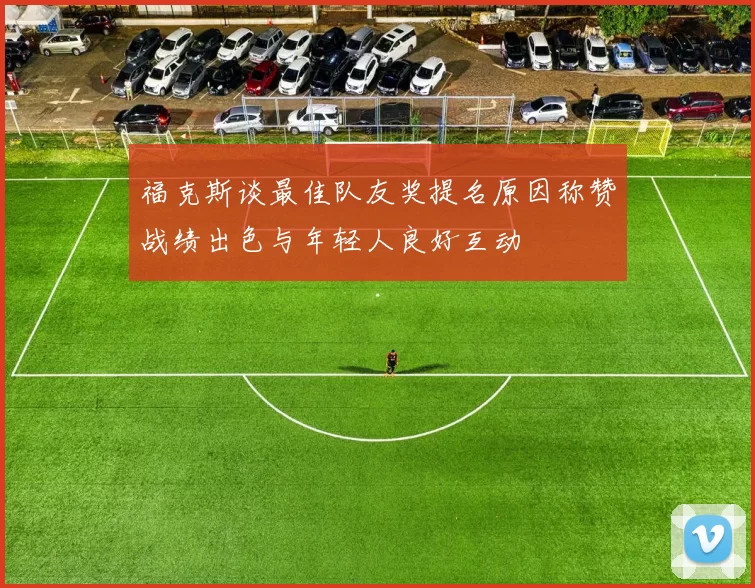 福克斯谈最佳队友奖提名原因称赞战绩出色与年轻人良好互动