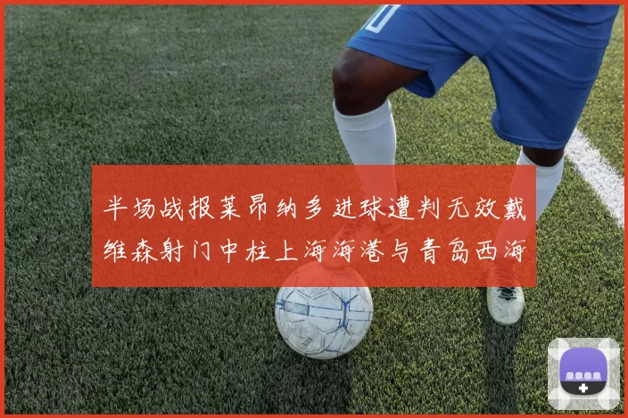 半场战报莱昂纳多进球遭判无效戴维森射门中柱上海海港与青岛西海岸暂时战成平局