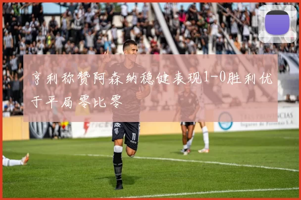 亨利称赞阿森纳稳健表现1-0胜利优于平局零比零