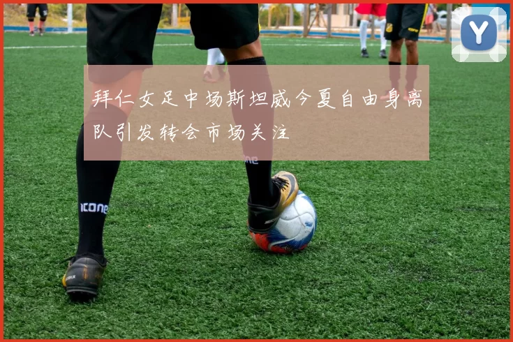 拜仁女足中场斯坦威今夏自由身离队引发转会市场关注