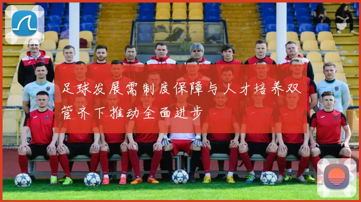 足球发展需制度保障与人才培养双管齐下推动全面进步