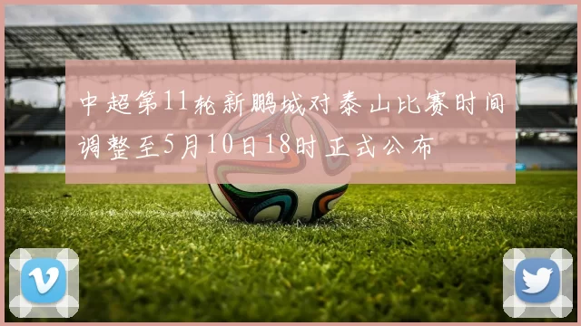 中超第11轮新鹏城对泰山比赛时间调整至5月10日18时正式公布