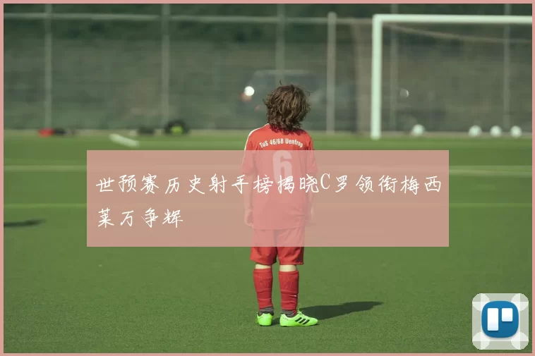 世预赛历史射手榜揭晓C罗领衔梅西莱万争辉