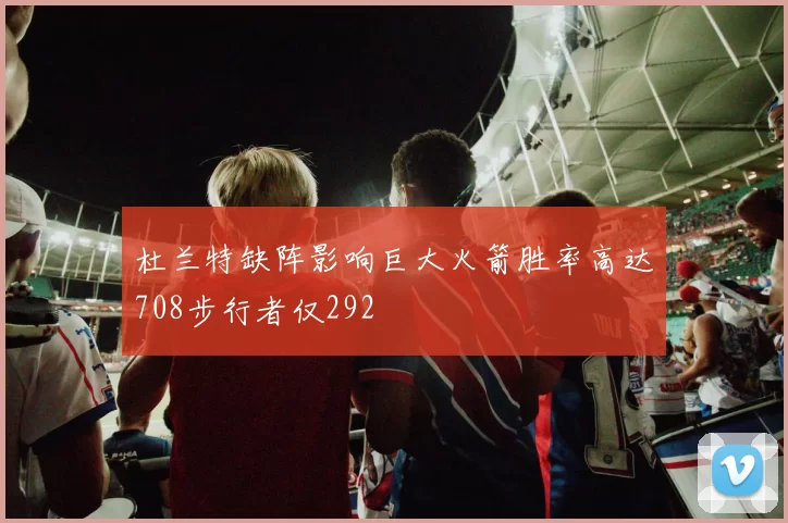 杜兰特缺阵影响巨大火箭胜率高达708步行者仅292