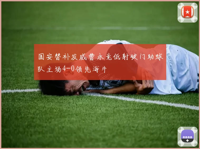 国安替补发威曹永竞低射破门助球队主场4-0领先海牛