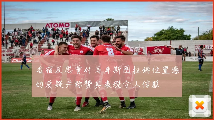 名宿反思曾对马库斯图拉姆位置感的质疑并称赞其表现令人信服