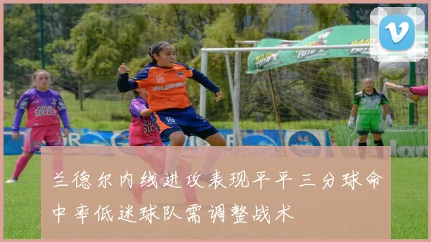 兰德尔内线进攻表现平平三分球命中率低迷球队需调整战术