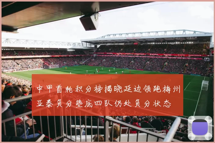 中甲首轮积分榜揭晓延边领跑梅州亚泰负分垫底四队仍处负分状态