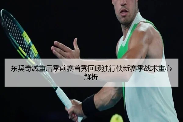 东契奇减重后季前赛首秀回暖独行侠新赛季战术重心解析